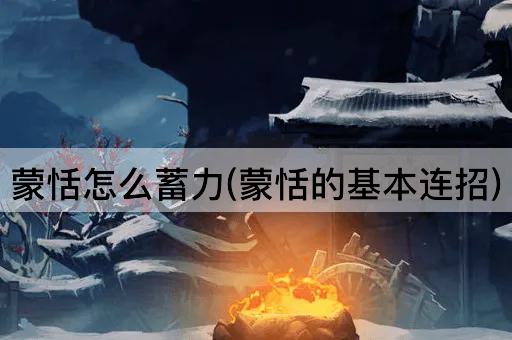 蒙恬怎么蓄力(蒙恬的基本连招)