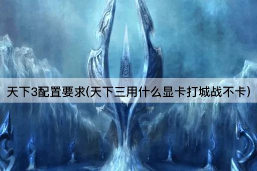 天下3配置要求(天下三用什么显卡打城战不卡)