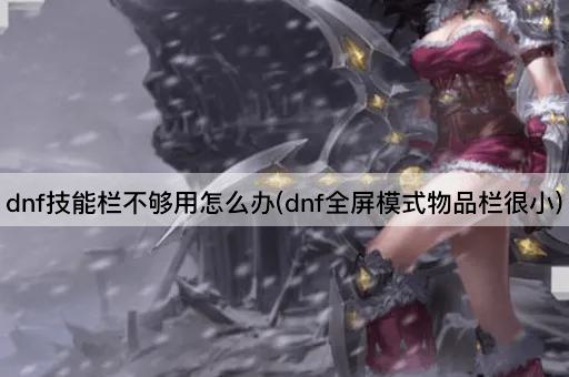 dnf技能栏不够用怎么办(dnf全屏模式物品栏很小)