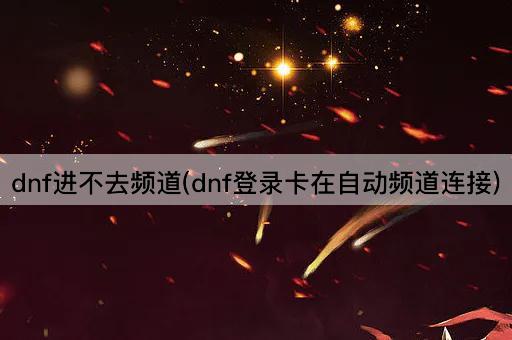 dnf进不去频道(dnf登录卡在自动频道连接)