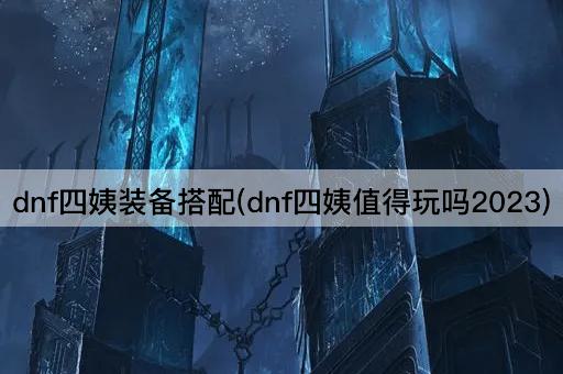 dnf四姨装备搭配(dnf四姨值得玩吗2023)