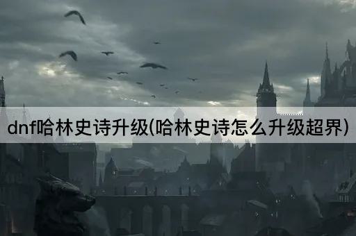 dnf哈林史诗升级(哈林史诗怎么升级超界)