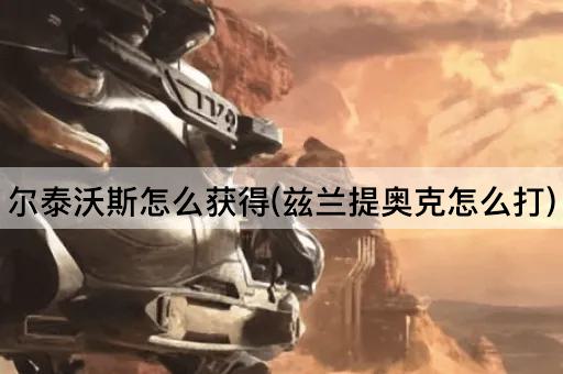 尔泰沃斯怎么获得(兹兰提奥克怎么打)