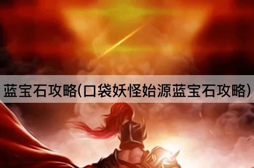 蓝宝石攻略(口袋妖怪始源蓝宝石攻略)