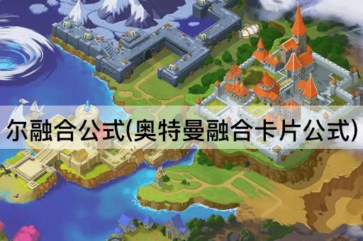 尔融合公式(奥特曼融合卡片公式)