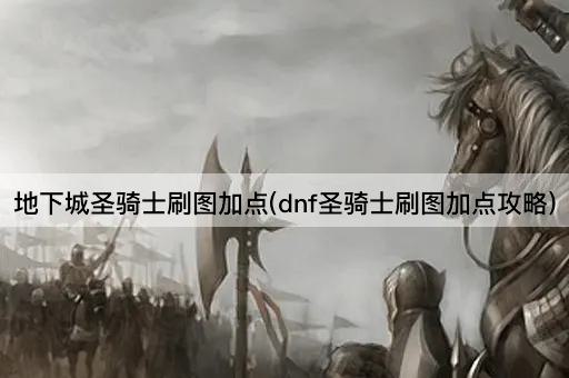 地下城圣骑士刷图加点(dnf圣骑士刷图加点攻略)