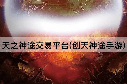 天之神途交易平台(创天神途手游)