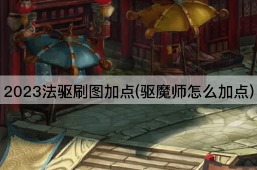 2023法驱刷图加点(驱魔师怎么加点)